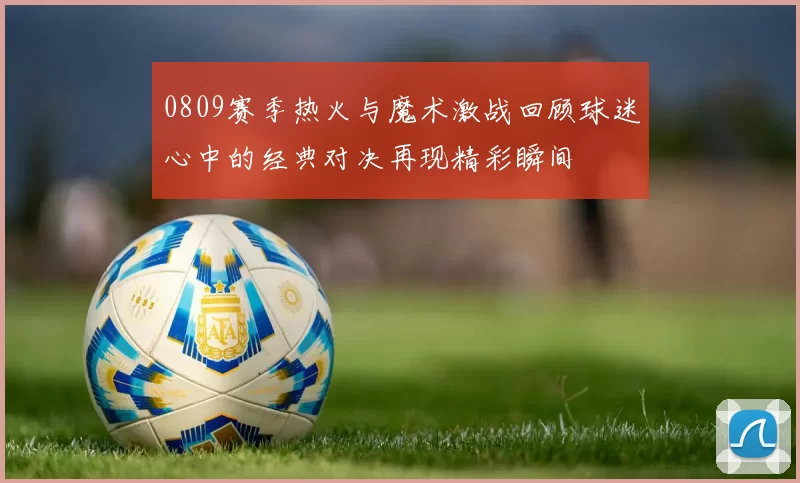 0809赛季热火与魔术激战回顾球迷心中的经典对决再现精彩瞬间