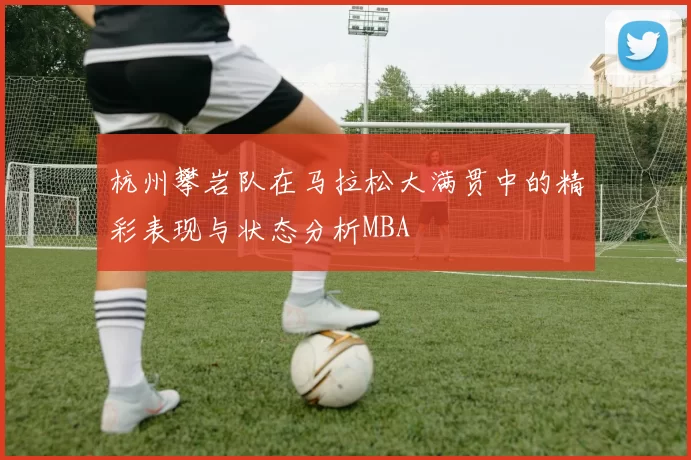 杭州攀岩队在马拉松大满贯中的精彩表现与状态分析MBA