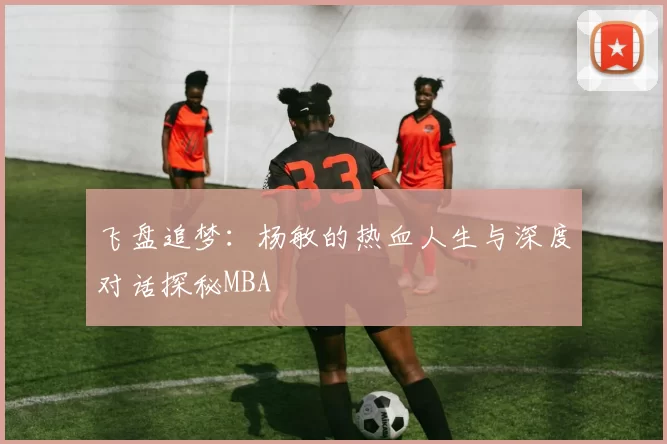 飞盘追梦：杨敏的热血人生与深度对话探秘MBA