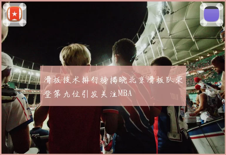 滑板技术排行榜揭晓北京滑板队荣登第九位引发关注MBA