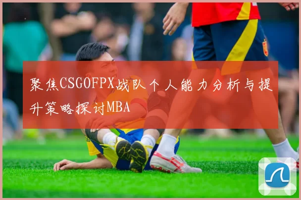 聚焦CSGOFPX战队个人能力分析与提升策略探讨MBA