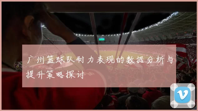 广州篮球队耐力表现的数据分析与提升策略探讨