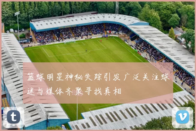 篮球明星神秘失踪引发广泛关注球迷与媒体齐聚寻找真相