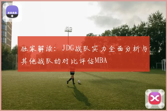 独家解读：JDG战队实力全面分析与其他战队的对比评估MBA