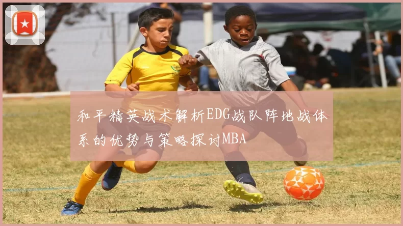 和平精英战术解析EDG战队阵地战体系的优势与策略探讨MBA