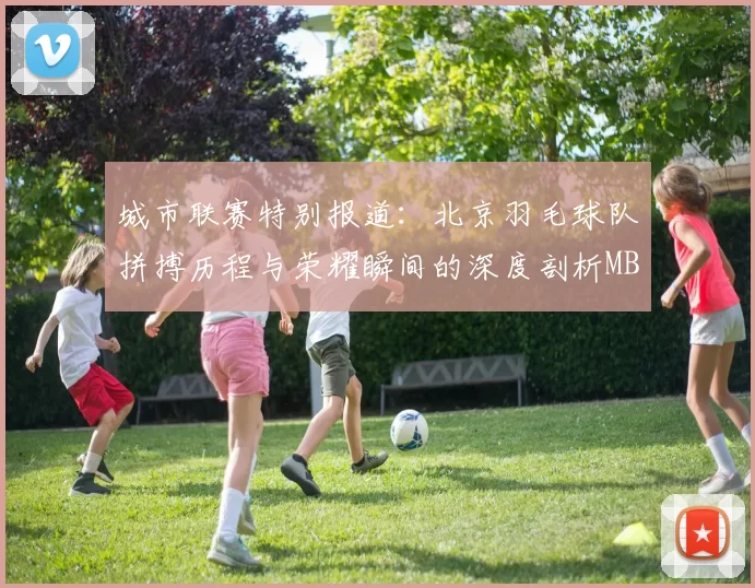 城市联赛特别报道：北京羽毛球队拼搏历程与荣耀瞬间的深度剖析MBA