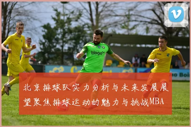 北京排球队实力分析与未来发展展望聚焦排球运动的魅力与挑战MBA