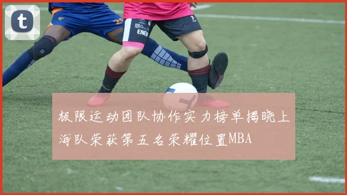 极限运动团队协作实力榜单揭晓上海队荣获第五名荣耀位置MBA