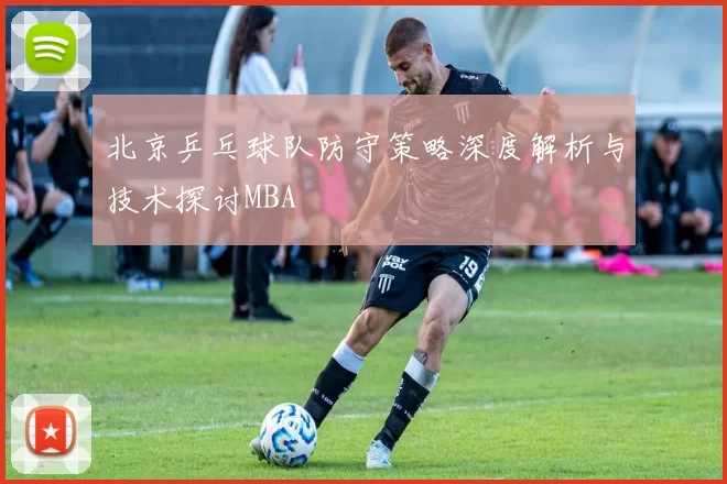 北京乒乓球队防守策略深度解析与技术探讨MBA