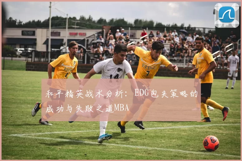 和平精英战术分析：EDG包夹策略的成功与失败之道MBA