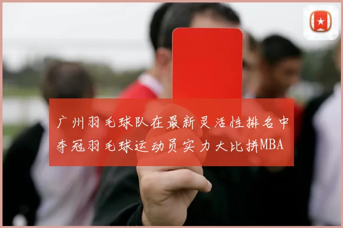 广州羽毛球队在最新灵活性排名中夺冠羽毛球运动员实力大比拼MBA