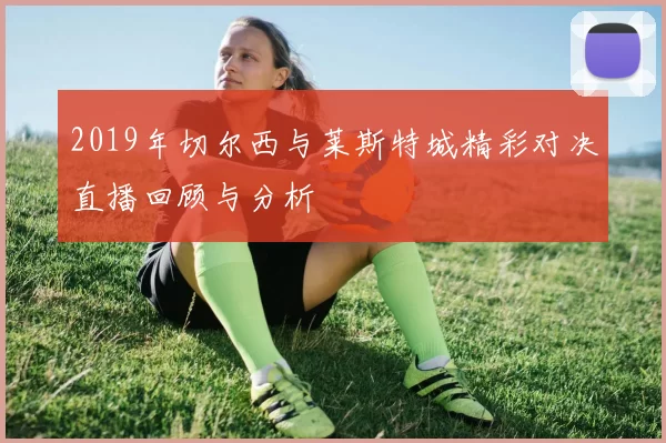 2019年切尔西与莱斯特城精彩对决直播回顾与分析