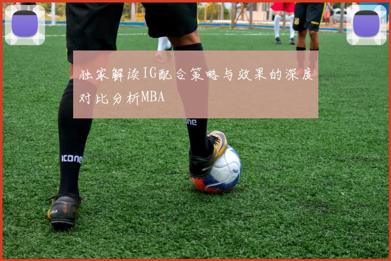 独家解读IG配合策略与效果的深度对比分析MBA